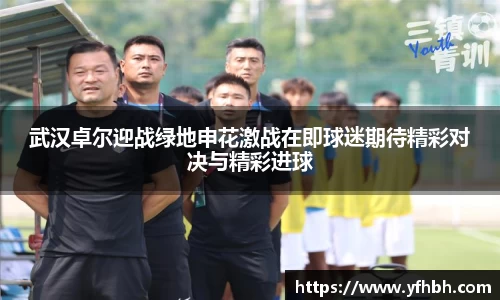 xc体育武汉卓尔迎战绿地申花激战在即球迷期待精彩对决与精彩进球