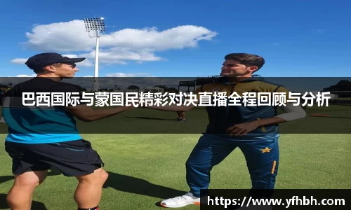 xc体育巴西国际与蒙国民精彩对决直播全程回顾与分析
